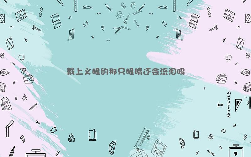 戴上义眼的那只眼睛还会流泪吗